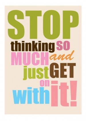 stop thinking so much and just get on with it!