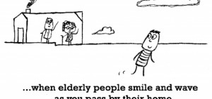 ... is, when elderly people smile and wave as you pass by their home