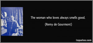 The woman who loves always smells good. - Remy de Gourmont