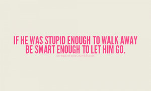 If he was stupid enough to walk away be smart enough to let him go.