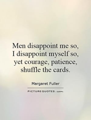 Men disappoint me so, I disappoint myself so, yet courage, patience ...