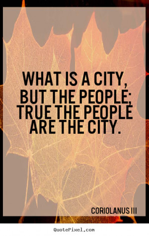 What is a city, but the people; true the people are the city. ”