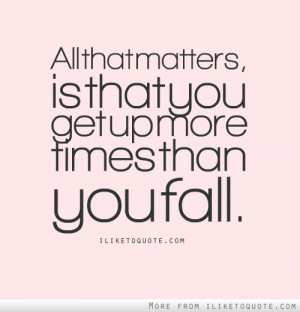 All that matters, is that you get up more times than you fall.