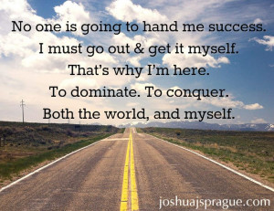 No one is going to hand me success. I must go out get it myself. That ...