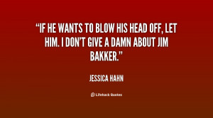 If he wants to blow his head off, let him. I don't give a damn about ...