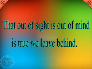 That out of sight is out of mind is true we leave behind.