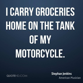 Stephan Jenkins - I carry groceries home on the tank of my motorcycle.