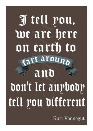 tell you, we are here on Earth to fart around and don't let anybody ...