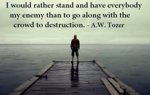... my enemy than go along with the crowd to destruction. - A.W. Tozer