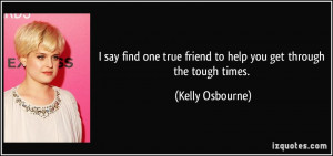 ... true friend to help you get through the tough times. - Kelly Osbourne