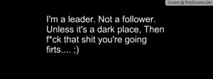 leader. Not a follower. Unless it's a dark place, Then f*ck that ...