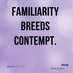 Familiarity breeds contempt.