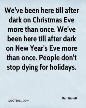dark on Christmas Eve more than once. We've been here till after dark ...