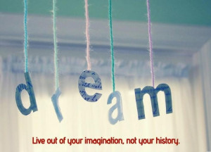 Live out of your imagination, not your history- Dr. Stephen Covey