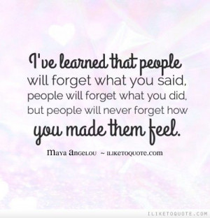 ... what you did but people will never forget how you made them feel