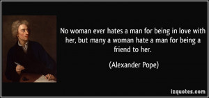 ... many a woman hate a man for being a friend to her. - Alexander Pope