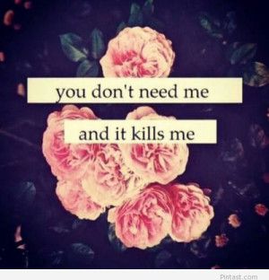 You don’t need me and it kills me – tumblr love quote
