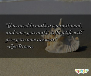 You need to make a commitment , and once you make it, then life will ...