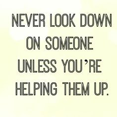 Never look down on someone unless you're helping them up! This is a ...