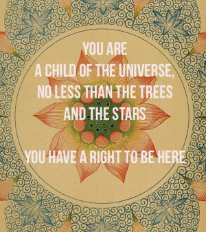 You are a child of the universe, no less than the trees and the stars ...