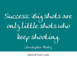 Success: big shots are only little shots.. Christopher Morley best ...