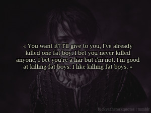 ... fat boys. I like killing fat boys.”Arya Stark, HBO’s Game of