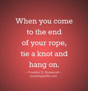 When you come to the end of your rope, tie a knot and hang on.