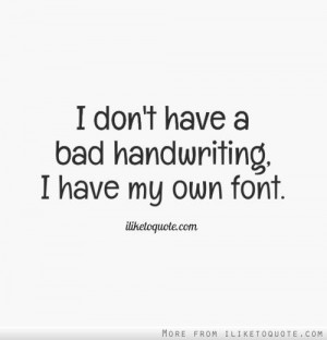 don't have a bad handwriting, I have my own font.