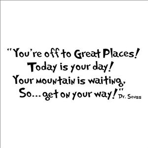 Dr Seuss You're off to great places.Today is your day.Your mountain is ...