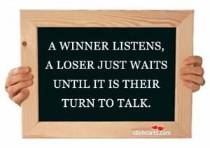 winner listens, a loser just waits until it is their turn to talk.