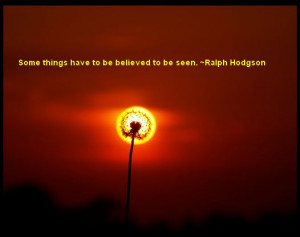 Some things have to be believed to be seen ~Ralph Hodgson
