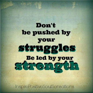 Don't be pushed by your struggles, be led by your strength.
