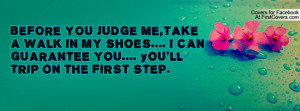BEFORE YOU JUDGE ME,TAKE A WALK IN MY SHOES.... I CAN GUARANTEE YOU ...