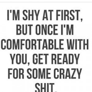 shy at first but once I\'m comfortable with you...