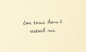 Love came down & rescued me.