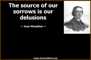 ... our sorrows is our delusions - Jean Massillon Quotes - StatusMind.com