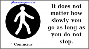 It does not matter how slowly you go as long as you do not stop.”