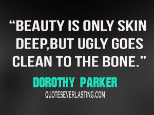 ... only skin deep, but ugly goes clean to the bone.” – Dorothy Parker