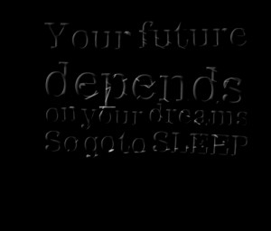 Your future depends on your dreams so goto sleep