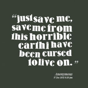 just save me, save me from this horrible earth i have been cursed to ...