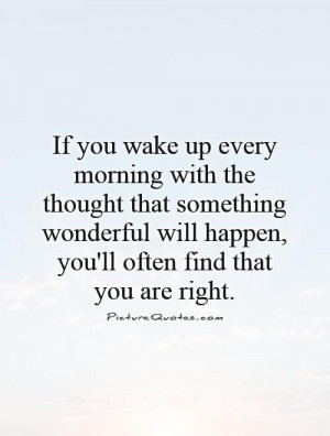 If you wake up every morning with the thought that something wonderful ...