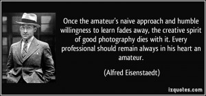 Once the amateur's naive approach and humble willingness to learn ...