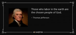 ... labor in the earth are the chosen people of God. - Thomas Jefferson