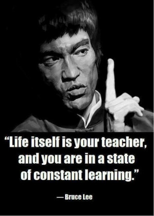 ... is a teacher and you are in a state of constant learning ~ Bruce Lee