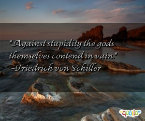 Against stupidity the gods themselves contend in vain .