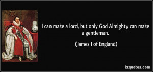 can make a lord, but only God Almighty can make a gentleman. - James ...
