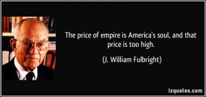 The price of empire is America's soul, and that price is too high. - J ...