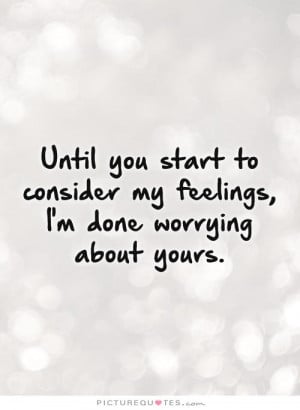 Until you start to consider my feelings, I'm done worrying about yours ...