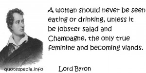 Lord Byron - A woman should never be seen eating or drinking, unless ...
