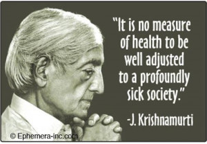 ... to be well adjusted to a profoundly sick society. ~ J. Krishnamurti